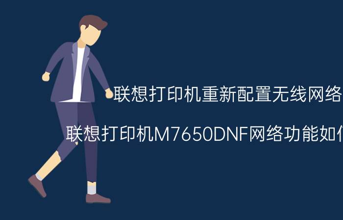 联想打印机重新配置无线网络 联想打印机M7650DNF网络功能如何恢复？